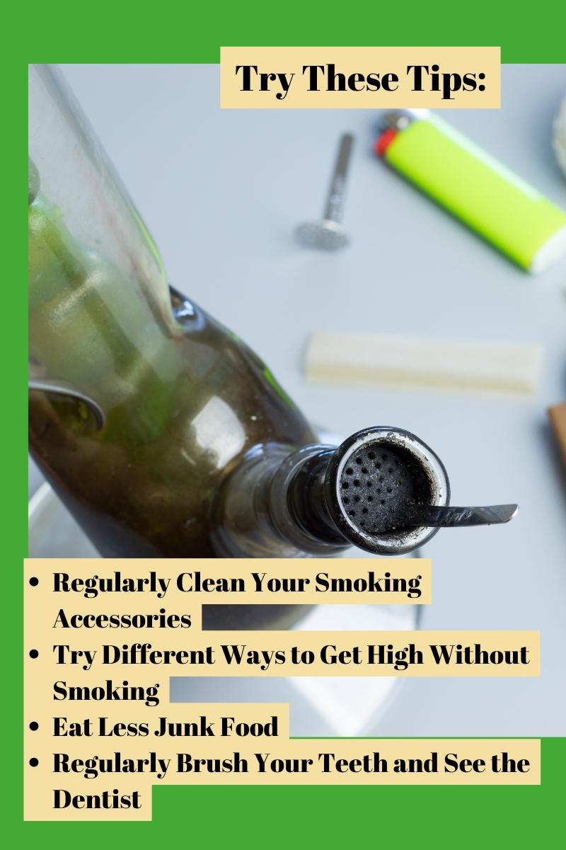 Regularly Clean Your Smoking Accessories Try Different Ways to Get High Without Smoking Eat Less Junk Food Regularly Brush Your Teeth and See the Dentist