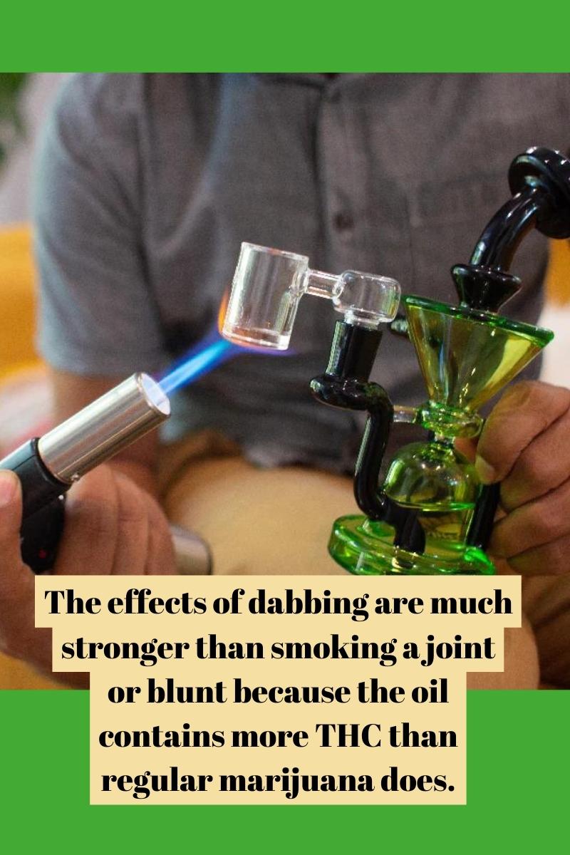 The effects of dabbing are much stronger than smoking a joint or blunt because the oil contains more THC than regular marijuana does.