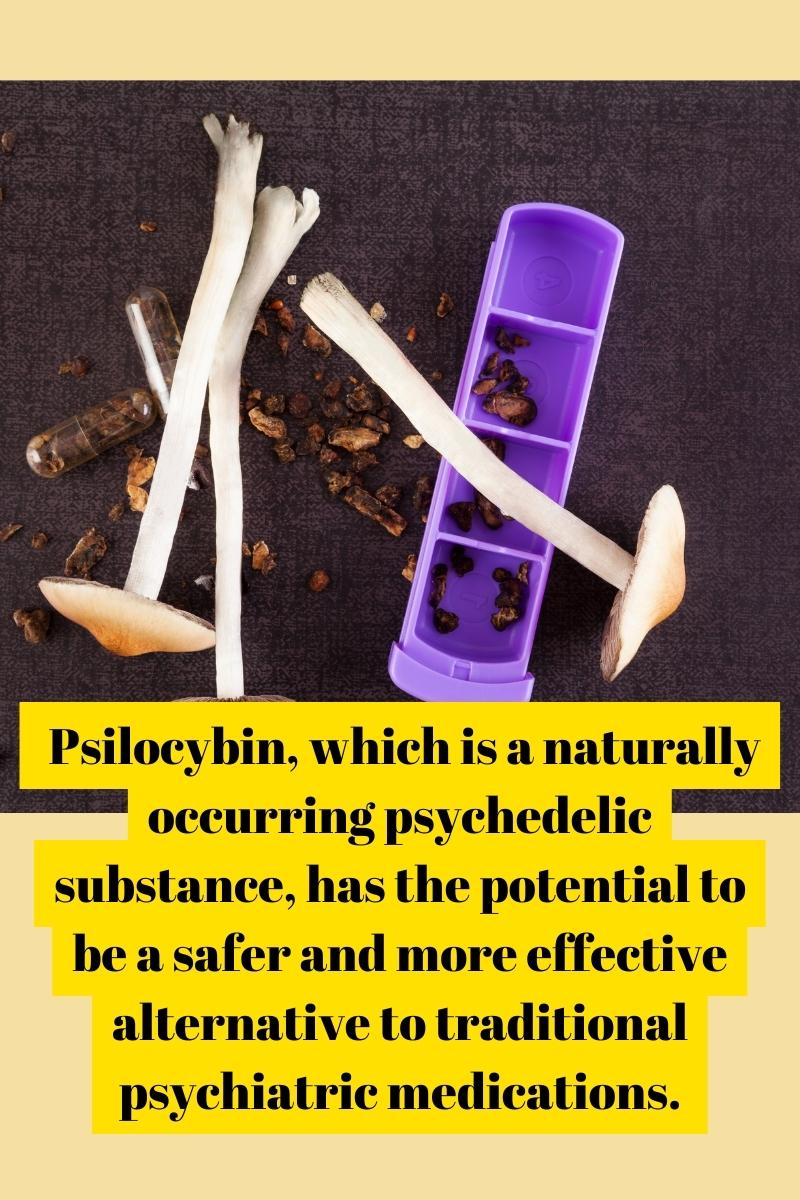  Psilocybin, which is a naturally occurring psychedelic substance, has the potential to be a safer and more effective alternative to traditional psychiatric medications.